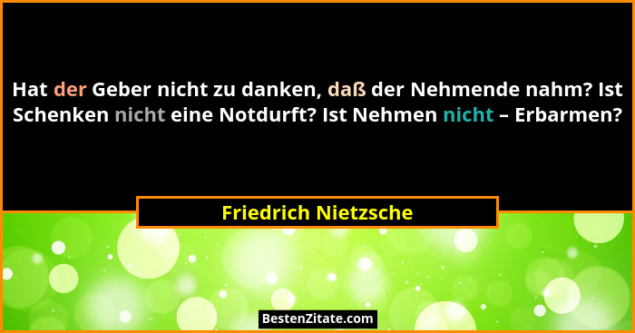 Hat der Geber nicht zu danken, daß der Nehmende nahm? Ist Schenken nicht eine Notdurft? Ist Nehmen nicht – Erbarmen?... - Friedrich Nietzsche