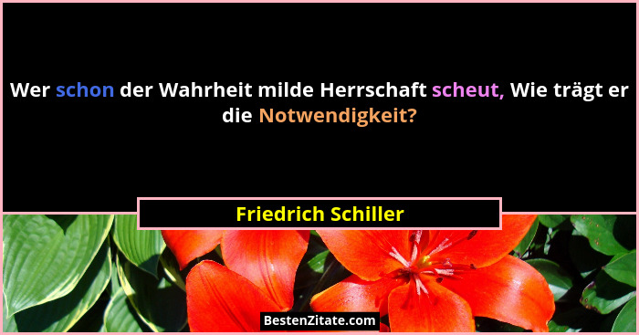 Wer schon der Wahrheit milde Herrschaft scheut, Wie trägt er die Notwendigkeit?... - Friedrich Schiller