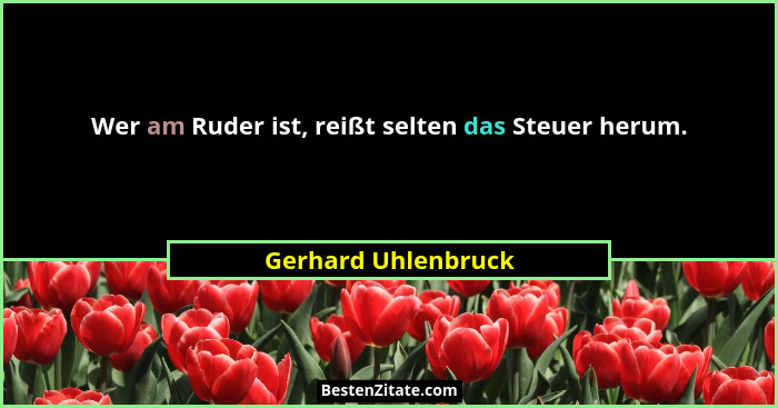Wer am Ruder ist, reißt selten das Steuer herum.... - Gerhard Uhlenbruck