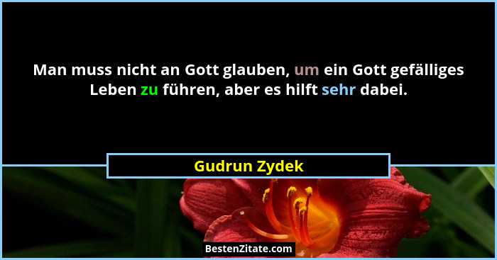 Man muss nicht an Gott glauben, um ein Gott gefälliges Leben zu führen, aber es hilft sehr dabei.... - Gudrun Zydek