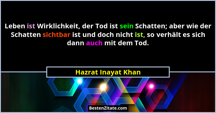Leben ist Wirklichkeit, der Tod ist sein Schatten; aber wie der Schatten sichtbar ist und doch nicht ist, so verhält es sich dann... - Hazrat Inayat Khan
