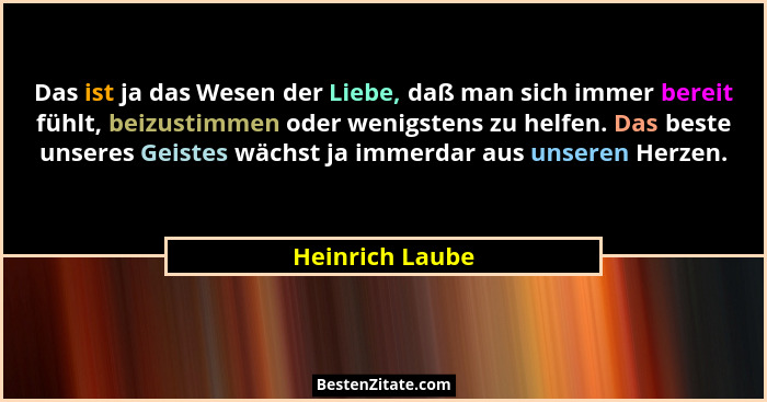 Das ist ja das Wesen der Liebe, daß man sich immer bereit fühlt, beizustimmen oder wenigstens zu helfen. Das beste unseres Geistes wä... - Heinrich Laube