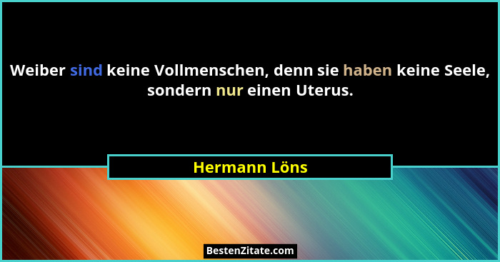 Weiber sind keine Vollmenschen, denn sie haben keine Seele, sondern nur einen Uterus.... - Hermann Löns