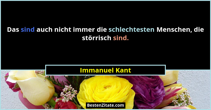 Das sind auch nicht immer die schlechtesten Menschen, die störrisch sind.... - Immanuel Kant
