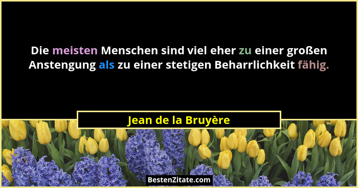 Die meisten Menschen sind viel eher zu einer großen Anstengung als zu einer stetigen Beharrlichkeit fähig.... - Jean de la Bruyère