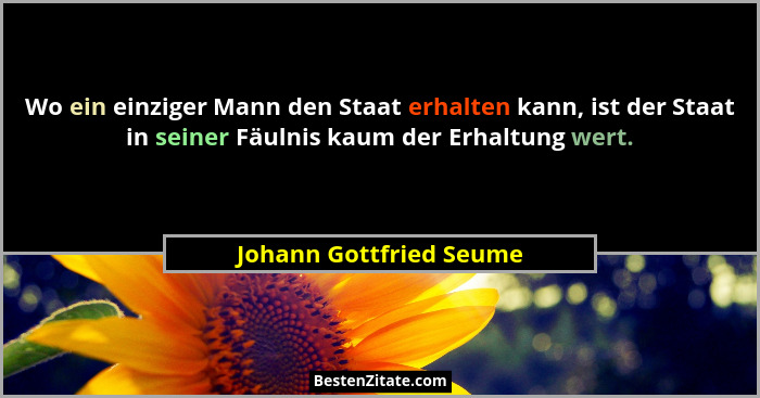Wo ein einziger Mann den Staat erhalten kann, ist der Staat in seiner Fäulnis kaum der Erhaltung wert.... - Johann Gottfried Seume