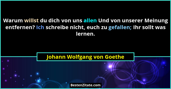 Warum willst du dich von uns allen Und von unserer Meinung entfernen? Ich schreibe nicht, euch zu gefallen; Ihr sollt was... - Johann Wolfgang von Goethe