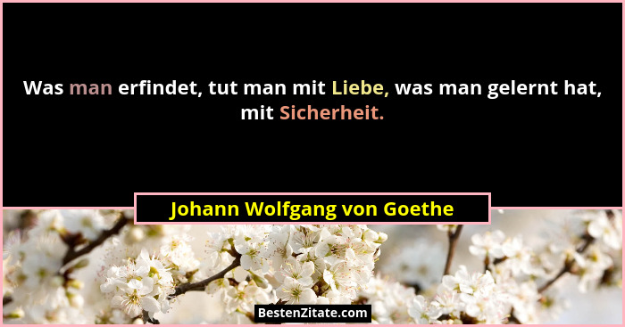 Was man erfindet, tut man mit Liebe, was man gelernt hat, mit Sicherheit.... - Johann Wolfgang von Goethe