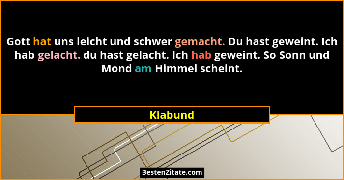 Gott hat uns leicht und schwer gemacht. Du hast geweint. Ich hab gelacht. du hast gelacht. Ich hab geweint. So Sonn und Mond am Himmel schei... - Klabund