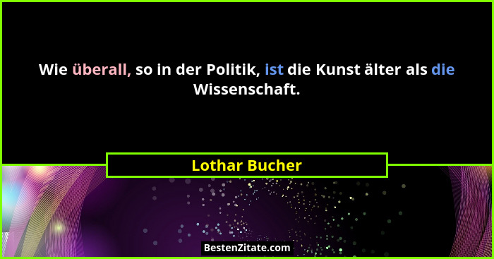 Wie überall, so in der Politik, ist die Kunst älter als die Wissenschaft.... - Lothar Bucher