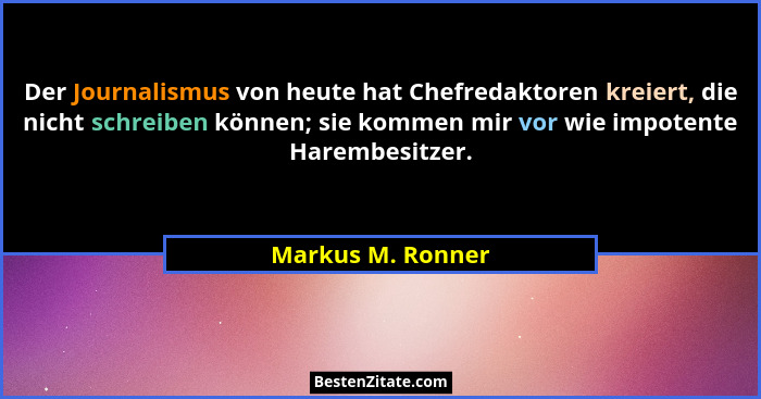 Der Journalismus von heute hat Chefredaktoren kreiert, die nicht schreiben können; sie kommen mir vor wie impotente Harembesitzer.... - Markus M. Ronner