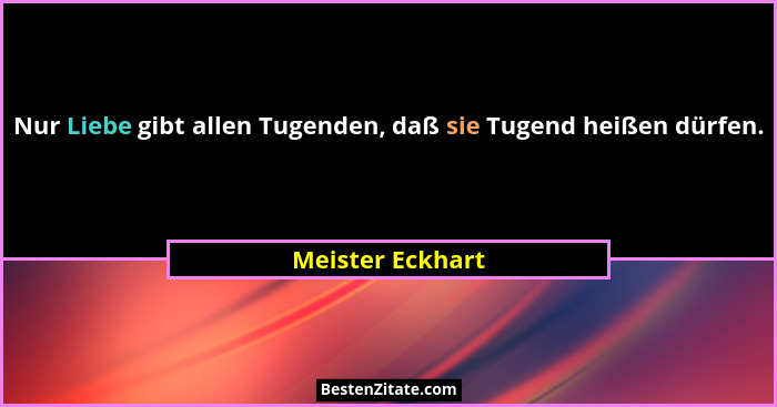 Nur Liebe gibt allen Tugenden, daß sie Tugend heißen dürfen.... - Meister Eckhart