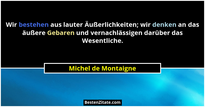 Wir bestehen aus lauter Äußerlichkeiten; wir denken an das äußere Gebaren und vernachlässigen darüber das Wesentliche.... - Michel de Montaigne