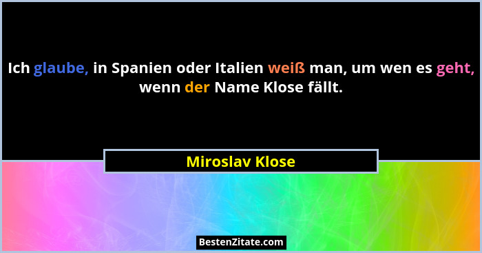 Ich glaube, in Spanien oder Italien weiß man, um wen es geht, wenn der Name Klose fällt.... - Miroslav Klose