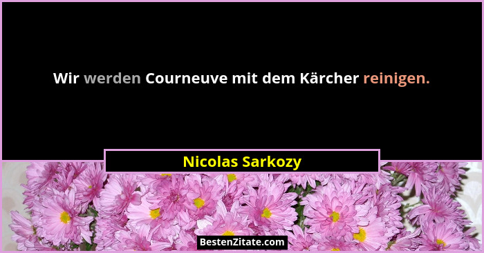 Wir werden Courneuve mit dem Kärcher reinigen.... - Nicolas Sarkozy