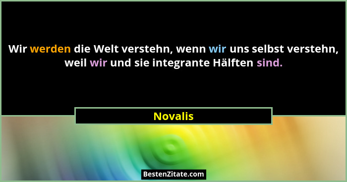 Wir werden die Welt verstehn, wenn wir uns selbst verstehn, weil wir und sie integrante Hälften sind.... - Novalis