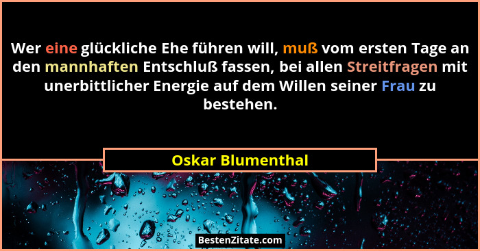 Wer eine glückliche Ehe führen will, muß vom ersten Tage an den mannhaften Entschluß fassen, bei allen Streitfragen mit unerbittlic... - Oskar Blumenthal