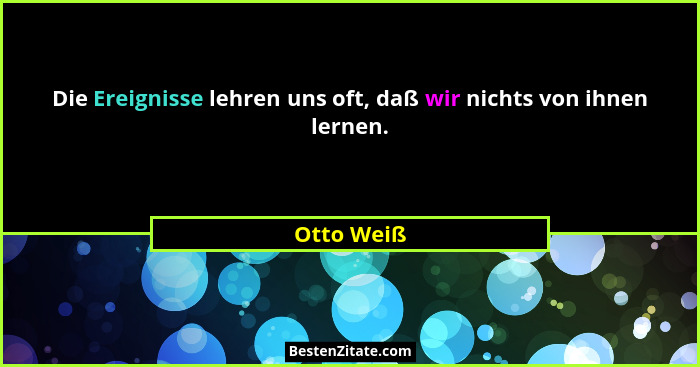 Die Ereignisse lehren uns oft, daß wir nichts von ihnen lernen.... - Otto Weiß