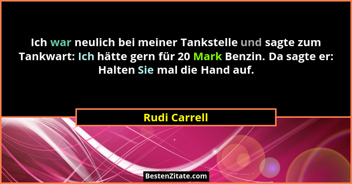 Ich war neulich bei meiner Tankstelle und sagte zum Tankwart: Ich hätte gern für 20 Mark Benzin. Da sagte er: Halten Sie mal die Hand a... - Rudi Carrell