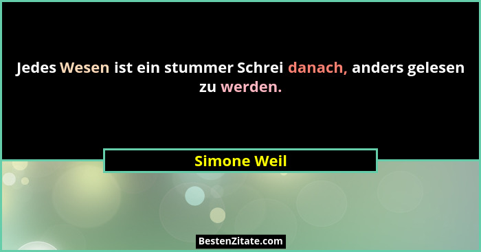Jedes Wesen ist ein stummer Schrei danach, anders gelesen zu werden.... - Simone Weil