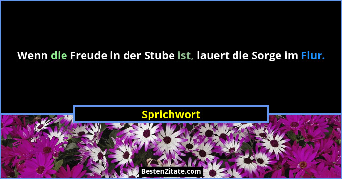 Wenn die Freude in der Stube ist, lauert die Sorge im Flur.... - Sprichwort