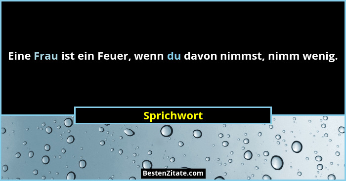 Eine Frau ist ein Feuer, wenn du davon nimmst, nimm wenig.... - Sprichwort