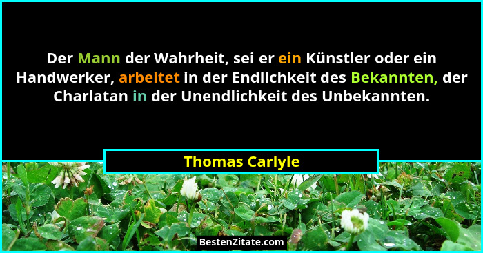 Der Mann der Wahrheit, sei er ein Künstler oder ein Handwerker, arbeitet in der Endlichkeit des Bekannten, der Charlatan in der Unend... - Thomas Carlyle