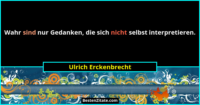 Wahr sind nur Gedanken, die sich nicht selbst interpretieren.... - Ulrich Erckenbrecht