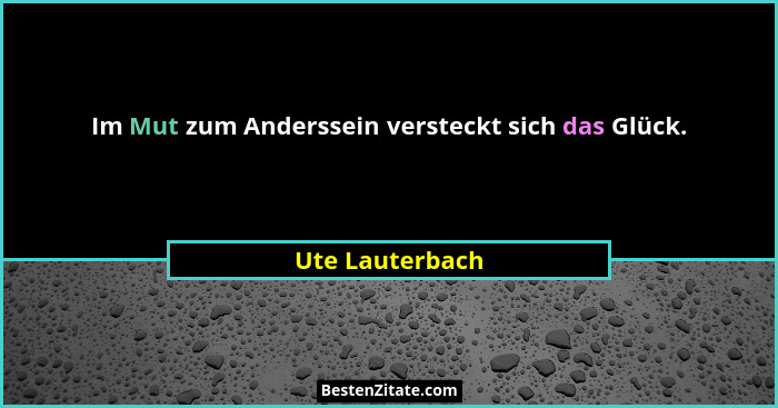 Im Mut zum Anderssein versteckt sich das Glück.... - Ute Lauterbach
