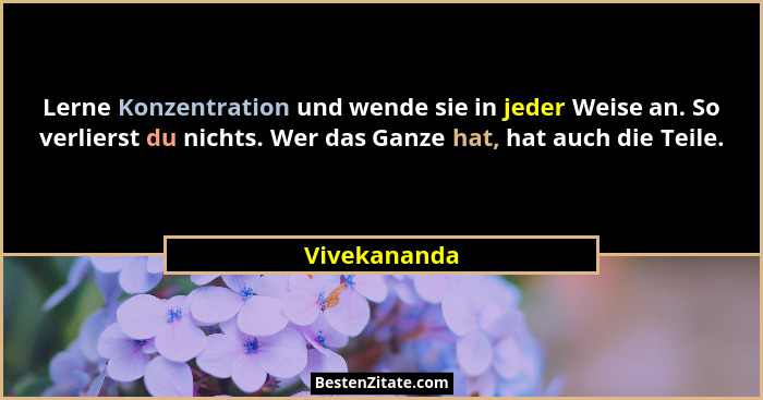 Lerne Konzentration und wende sie in jeder Weise an. So verlierst du nichts. Wer das Ganze hat, hat auch die Teile.... - Vivekananda