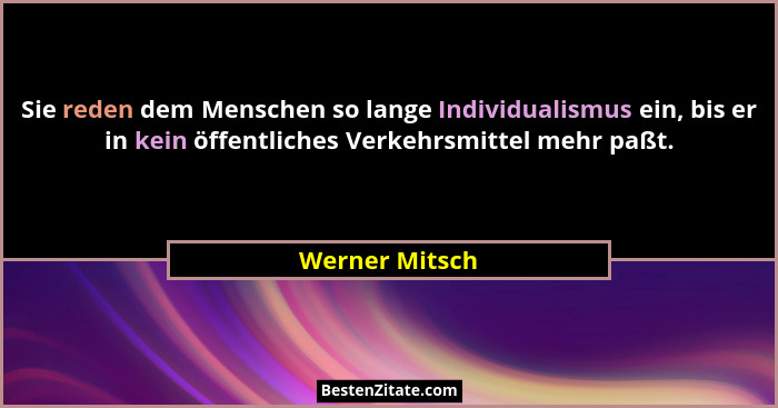 Sie reden dem Menschen so lange Individualismus ein, bis er in kein öffentliches Verkehrsmittel mehr paßt.... - Werner Mitsch