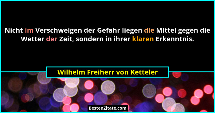 Nicht im Verschweigen der Gefahr liegen die Mittel gegen die Wetter der Zeit, sondern in ihrer klaren Erkenntnis.... - Wilhelm Freiherr von Ketteler