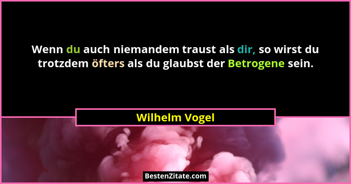 Wenn du auch niemandem traust als dir, so wirst du trotzdem öfters als du glaubst der Betrogene sein.... - Wilhelm Vogel