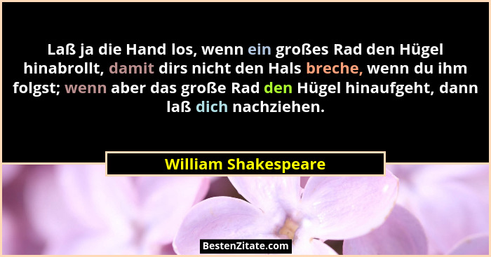 Laß ja die Hand los, wenn ein großes Rad den Hügel hinabrollt, damit dirs nicht den Hals breche, wenn du ihm folgst; wenn aber d... - William Shakespeare