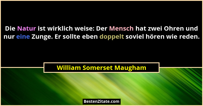 Die Natur ist wirklich weise: Der Mensch hat zwei Ohren und nur eine Zunge. Er sollte eben doppelt soviel hören wie reden.... - William Somerset Maugham