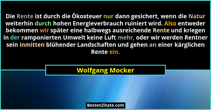 Die Rente ist durch die Ökosteuer nur dann gesichert, wenn die Natur weiterhin durch hohen Energieverbrauch ruiniert wird. Also entw... - Wolfgang Mocker