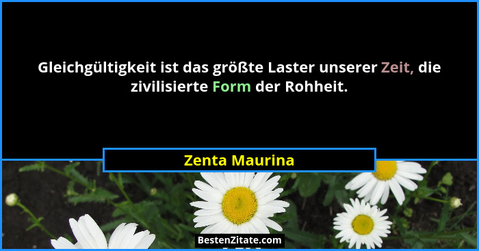 Gleichgültigkeit ist das größte Laster unserer Zeit, die zivilisierte Form der Rohheit.... - Zenta Maurina