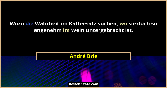 Wozu die Wahrheit im Kaffeesatz suchen, wo sie doch so angenehm im Wein untergebracht ist.... - André Brie