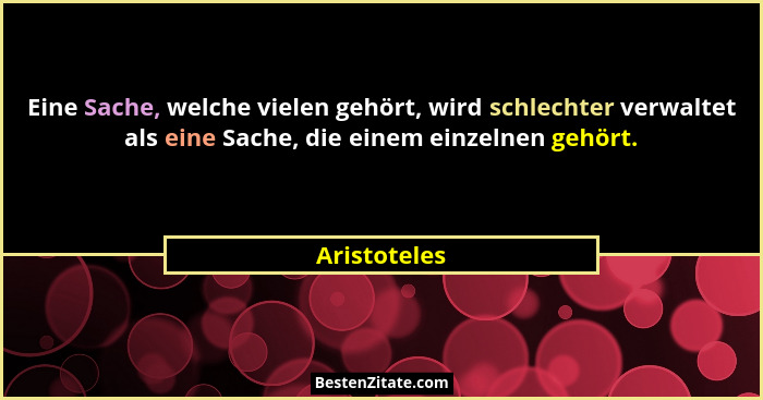 Eine Sache, welche vielen gehört, wird schlechter verwaltet als eine Sache, die einem einzelnen gehört.... - Aristoteles
