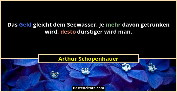Das Geld gleicht dem Seewasser. Je mehr davon getrunken wird, desto durstiger wird man.... - Arthur Schopenhauer