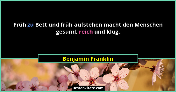 Früh zu Bett und früh aufstehen macht den Menschen gesund, reich und klug.... - Benjamin Franklin