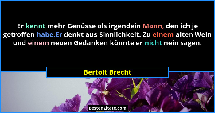 Er kennt mehr Genüsse als irgendein Mann, den ich je getroffen habe.Er denkt aus Sinnlichkeit. Zu einem alten Wein und einem neuen Ge... - Bertolt Brecht