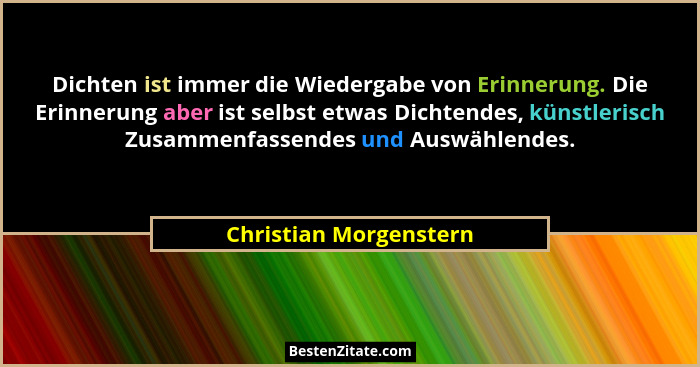 Dichten ist immer die Wiedergabe von Erinnerung. Die Erinnerung aber ist selbst etwas Dichtendes, künstlerisch Zusammenfassend... - Christian Morgenstern