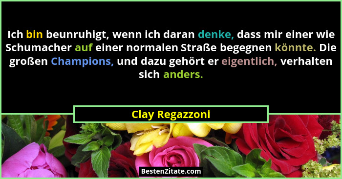 Ich bin beunruhigt, wenn ich daran denke, dass mir einer wie Schumacher auf einer normalen Straße begegnen könnte. Die großen Champio... - Clay Regazzoni