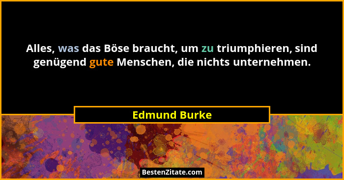 Alles, was das Böse braucht, um zu triumphieren, sind genügend gute Menschen, die nichts unternehmen.... - Edmund Burke