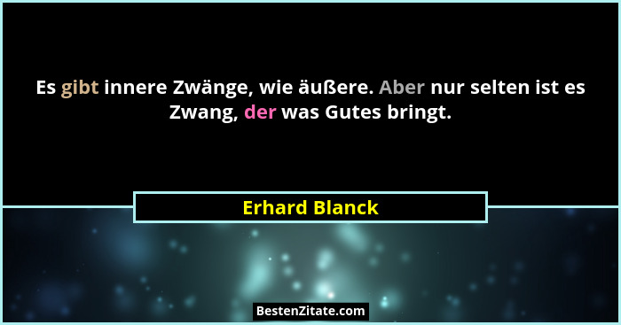 Es gibt innere Zwänge, wie äußere. Aber nur selten ist es Zwang, der was Gutes bringt.... - Erhard Blanck