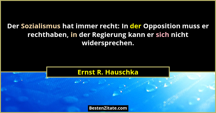 Der Sozialismus hat immer recht: In der Opposition muss er rechthaben, in der Regierung kann er sich nicht widersprechen.... - Ernst R. Hauschka
