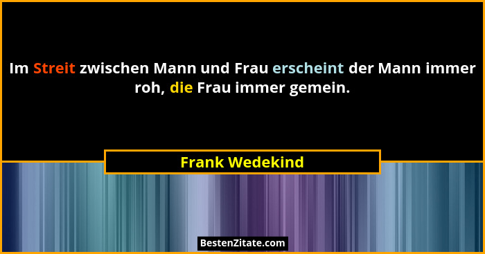 Im Streit zwischen Mann und Frau erscheint der Mann immer roh, die Frau immer gemein.... - Frank Wedekind