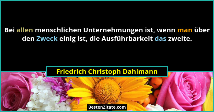 Bei allen menschlichen Unternehmungen ist, wenn man über den Zweck einig ist, die Ausführbarkeit das zweite.... - Friedrich Christoph Dahlmann