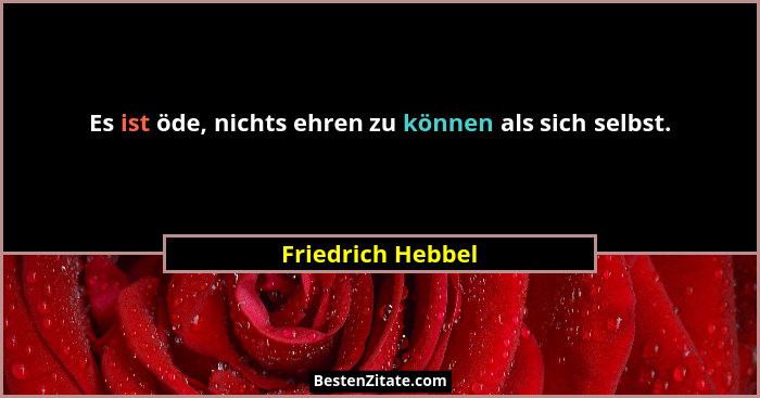 Es ist öde, nichts ehren zu können als sich selbst.... - Friedrich Hebbel